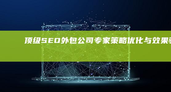 顶级SEO外包公司专家：策略优化与效果驱动的互联网营销解决方案